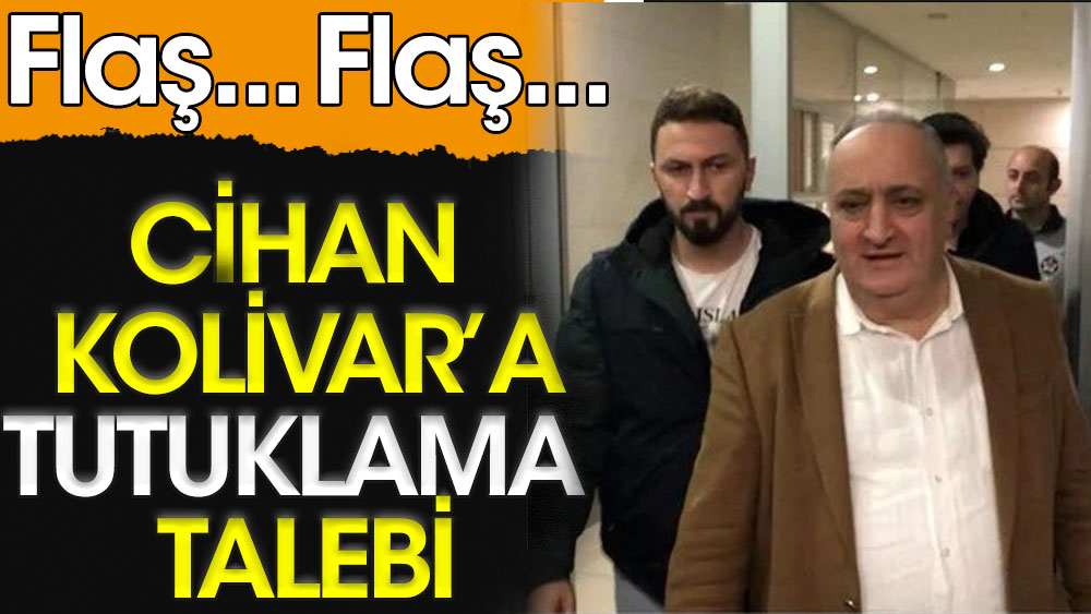 Flaş... Flaş... Cihan Kolivar’a tutuklama talebi 