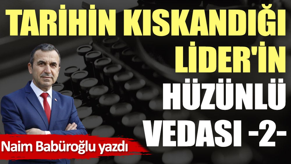 Tarihin Kıskandığı Lider'in Hüzünlü Vedası -2-