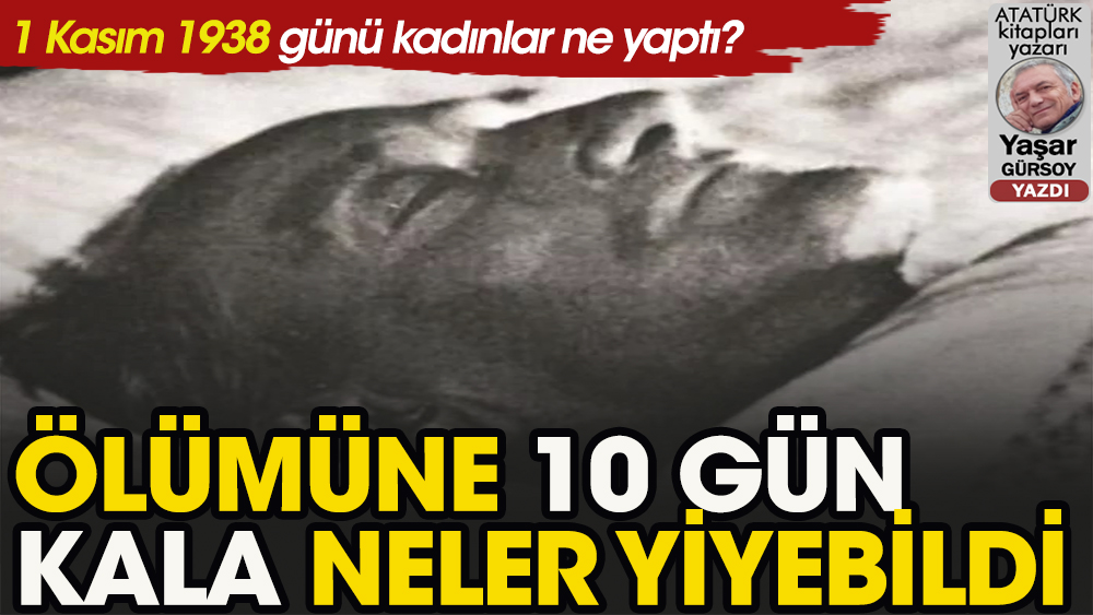 Atatürk ölmeden 10 gün önce neler yiyebildi, kadınlar kendisine nasıl bir jest yaptı?