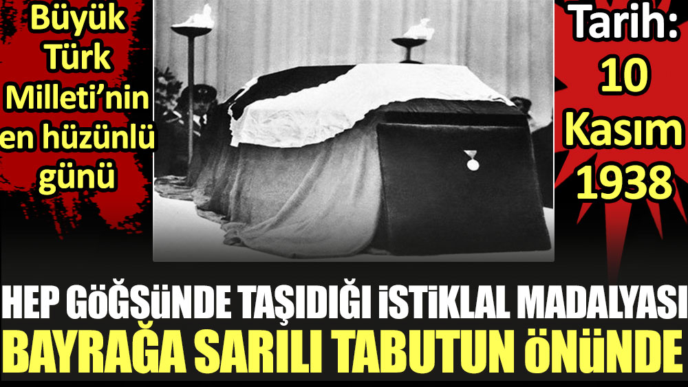 Hep göğsünde taşıdığı İstiklal Madalyası Türk Bayrağı'na sarılı tabutunun önünde: Büyük Türk Milleti'nin en hüzünlü günü. Tarih: 10 Kasım 1938