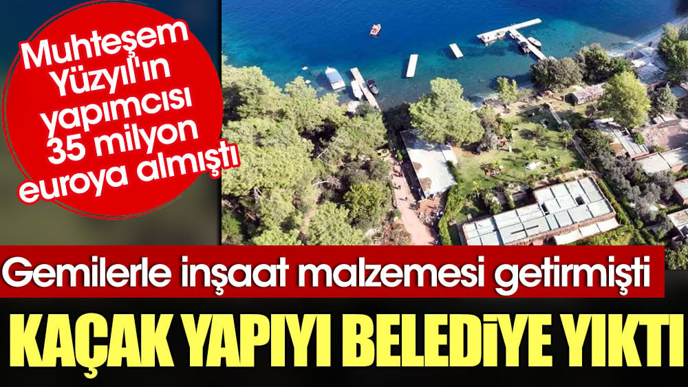 Muhteşem Yüzyıl'ın yapımcısı 35 milyon euroya almıştı. Kaçak yapıyı belediye yıktı