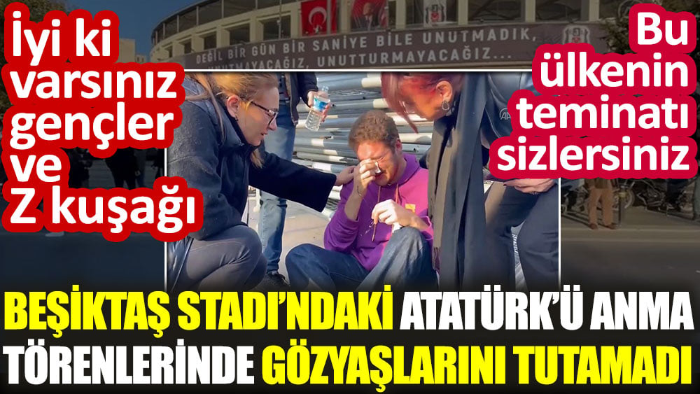 Beşiktaş Stadı’ndaki Atatürk’ü anma töreninde gözyaşlarını tutamadı. İyi ki varsınız gençler ve Z kuşağı Bu ülkenin teminatı sizsiniz
