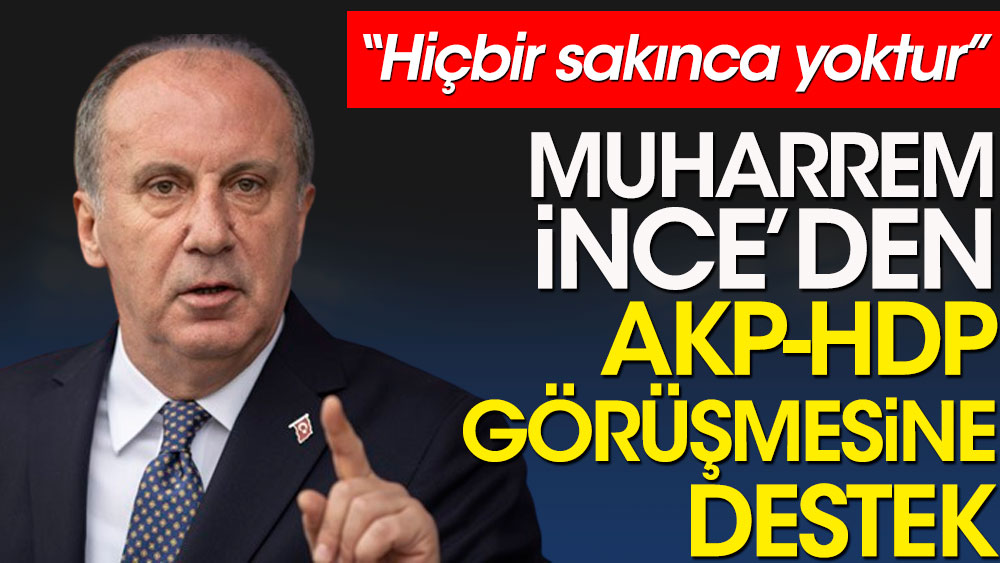 Muharrem İnce’den AKP HDP görüşmesine destek. Hiçbir sakınca yoktur!