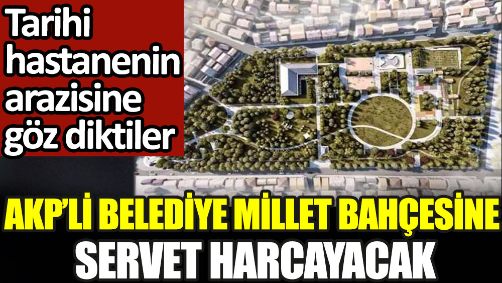 AKP'li belediye millet bahçesine servet harcayacak. Tarihi hastanenin arazisine göz diktiler