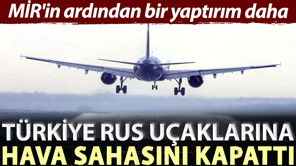 MİR'in ardından bir yaptırım daha: Türkiye Rus uçaklarına hava sahasını kapattı