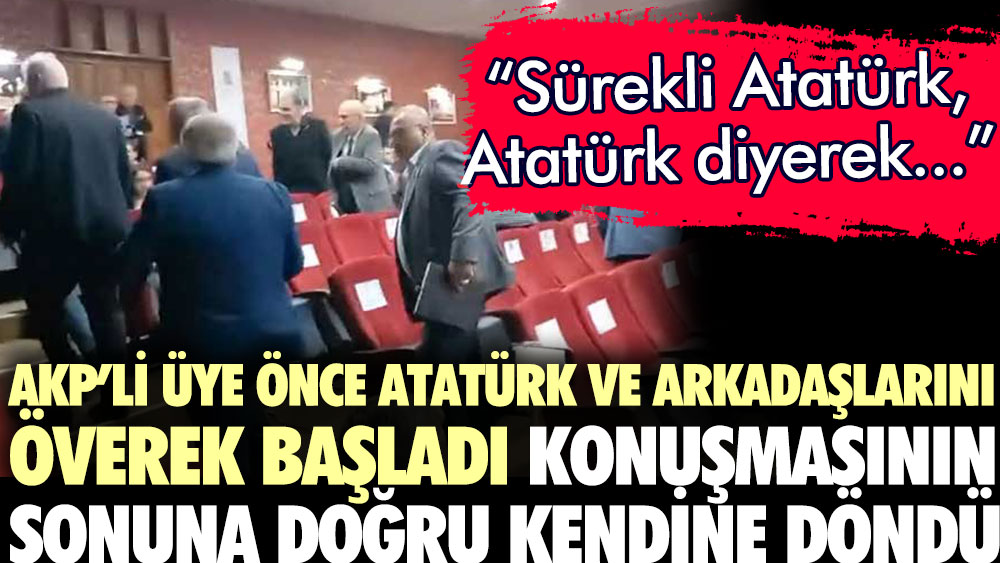 AKP'li meclis üyesi önce Atatürk ve arkadaşlarını överek başladı, konuşmasının sonuna doğru kendine döndü: Sürekli Atatürk, Atatürk diyerek...