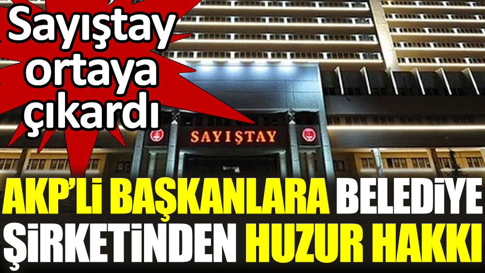 AKP'li başkanlara belediye şirketinden huzur hakkı. Sayıştay ortaya çıkardı