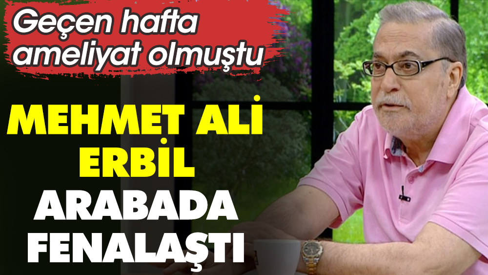 Mehmet Ali Erbil arabada fenalaştı. Geçen hafta ameliyat olmuştu