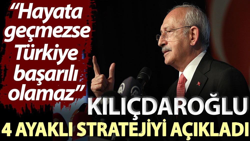 Kılıçdaroğlu 4 ayaklı stratejiyi açıkladı: Hayata geçmezse Türkiye başarılı olamaz