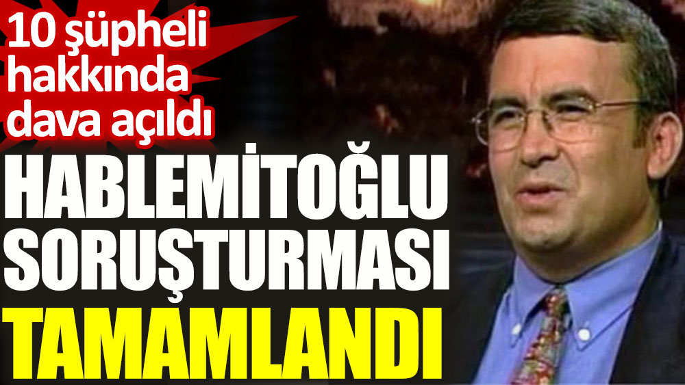 Hablemitoğlu soruşturması tamamlandı. 10 şüpheli hakkında dava açıldı