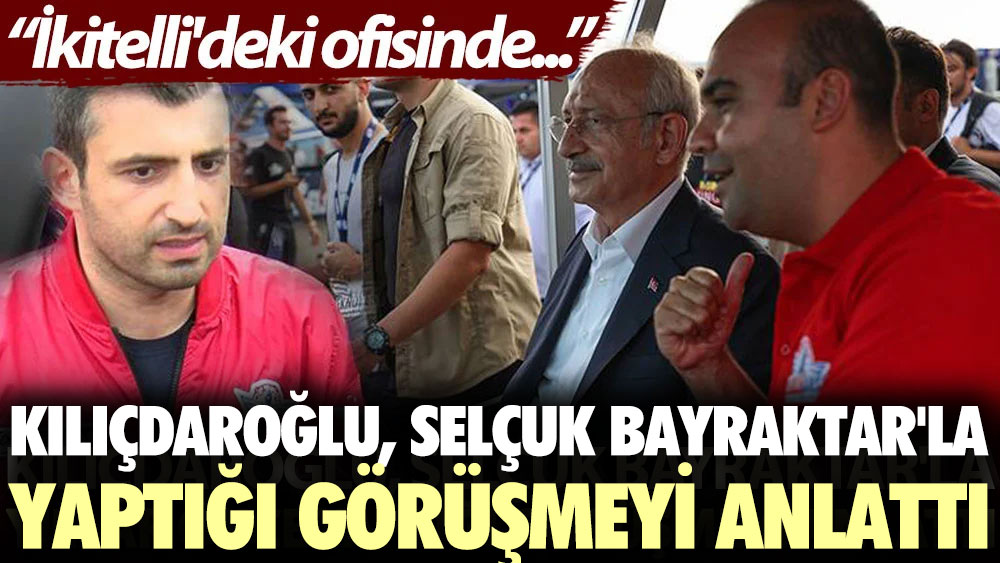 Kılıçdaroğlu, Selçuk Bayraktar'la yaptığı görüşmeyi anlattı: İkitelli'deki ofisinde...