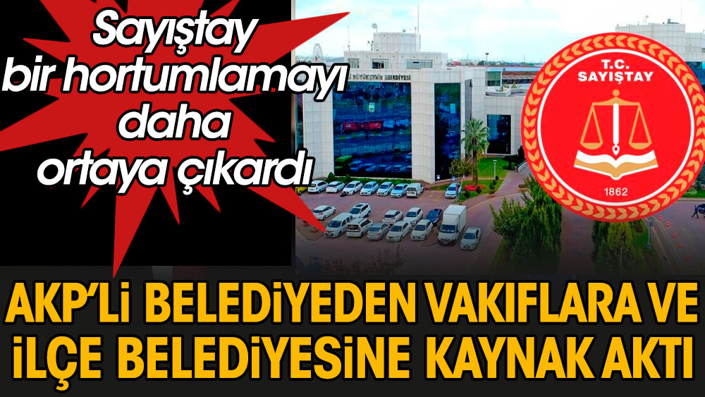 AKP’li belediyeden vakıflara ve ilçe belediyesine kaynak aktı. Sayıştay bir hortumlamayı daha ortaya çıkardı