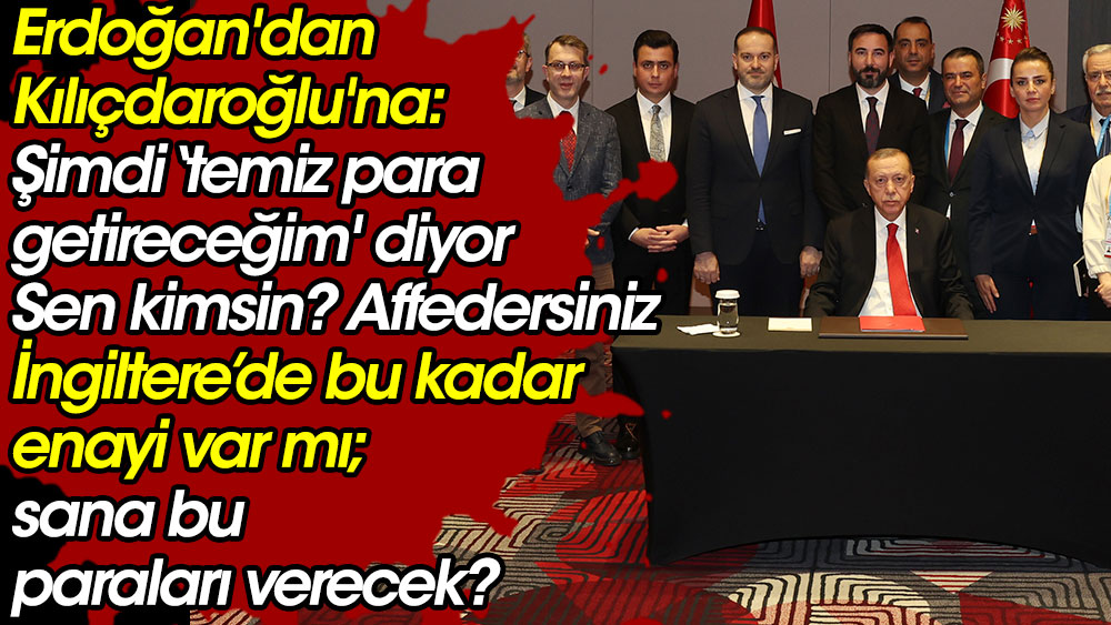 Erdoğan'dan Kılıçdaroğlu'na: Şimdi 'temiz para getireceğim' diyor. Sen kimsin? Affedersiniz, İngiltere’de bu kadar enayi var mı; sana bu paraları verecek?”