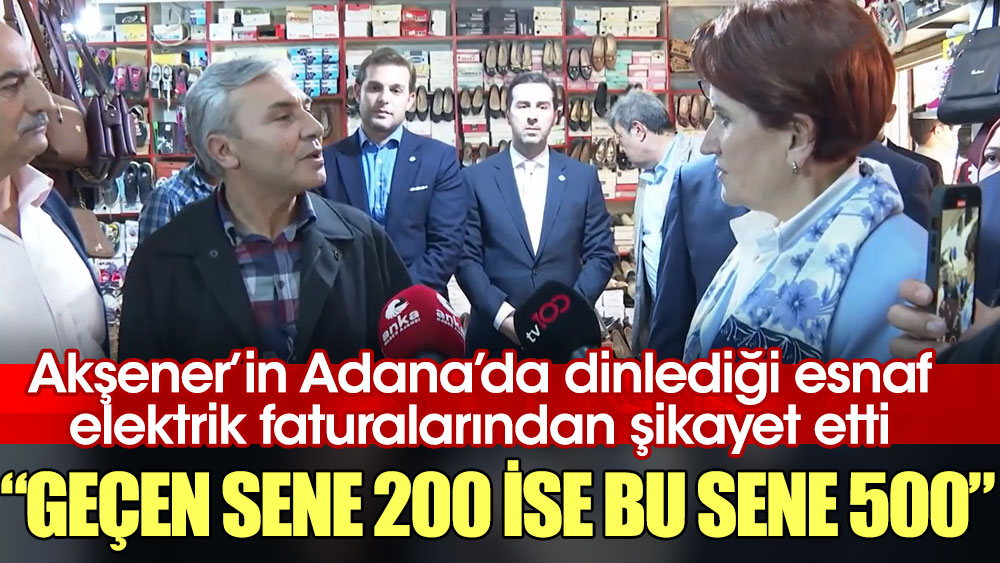 Akşener’in Adana’da dinlediği esnaf, elektrik faturalarından şikayet etti: Geçen sene 200 ise bu sene 500
