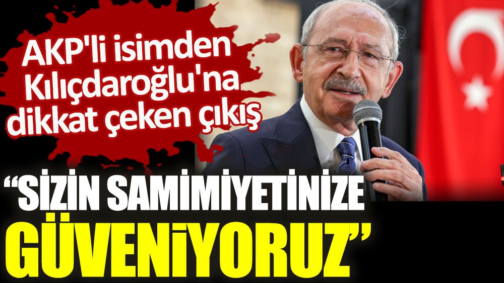 AKP'li isimden Kılıçdaroğlu'na dikkat çeken çıkış. Sizin samimiyetinize güveniyoruz!