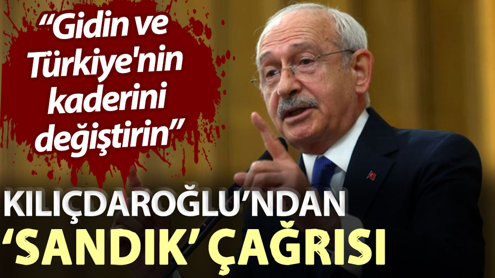 Kılıçdaroğlu’ndan ‘sandık’ çağrısı: Gidin ve Türkiye'nin kaderini değiştirin