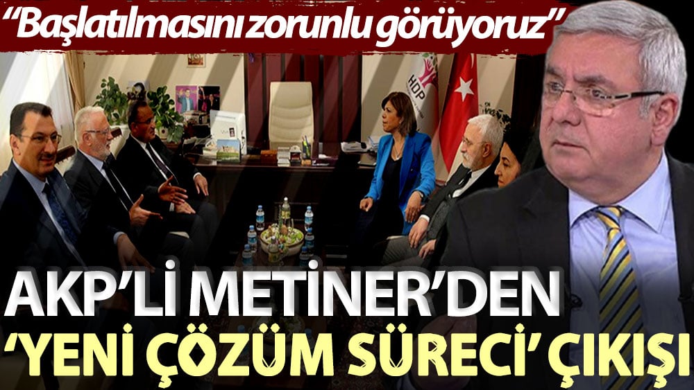 AKP’li Mehmet Metiner’den ‘yeni çözüm süreci’ çıkışı: Başlatılmasını zorunlu görüyoruz