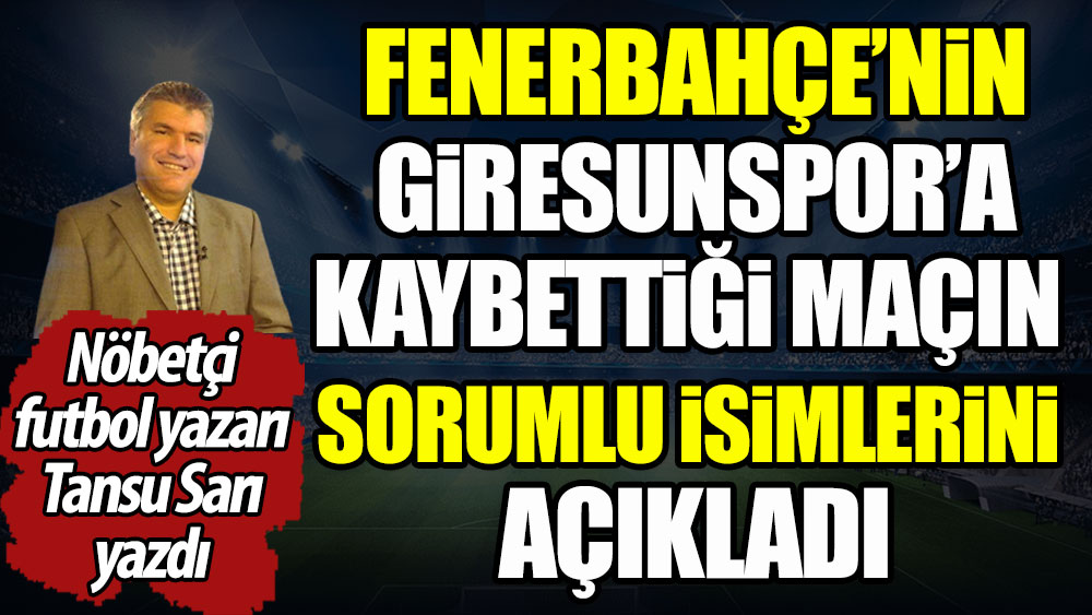 Fenerbahçe'nin Giresunspor'a kaybettiği maçın sorumlu isimlerini Nöbetçi futbol yazarı Tansu Sarı açıkladı