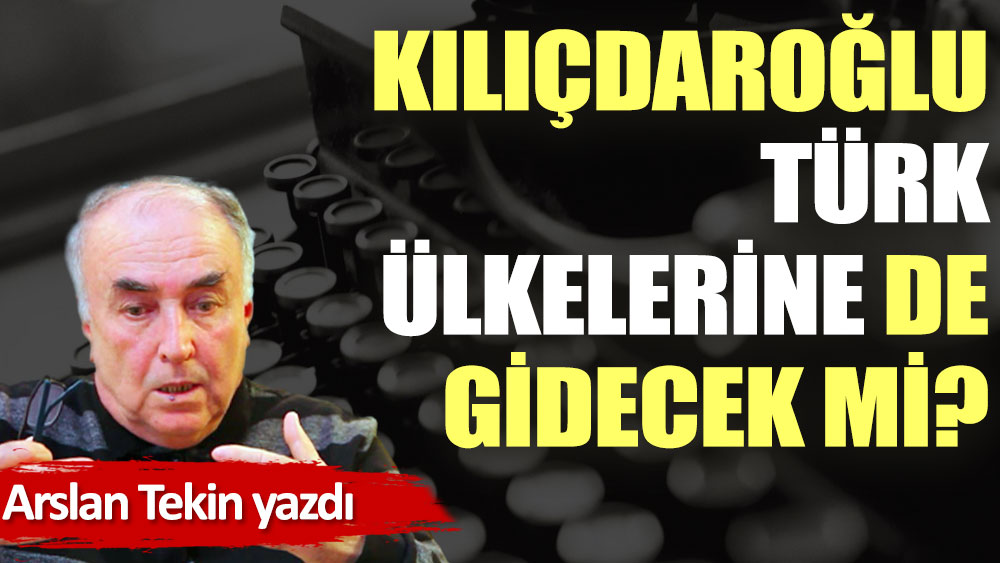 Kılıçdaroğlu Türk ülkelerine de gidecek mi?