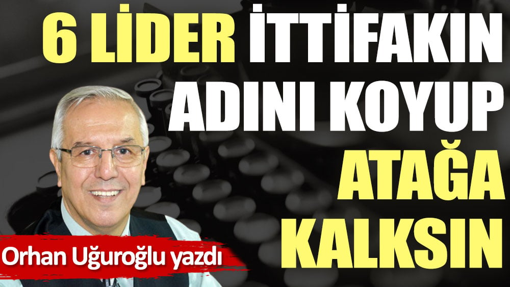 6 lider ittifakın adını koyup atağa kalksın