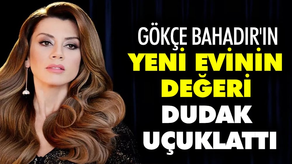 Gökçe Bahadır'ın yeni evinin değeri dudak uçuklattı