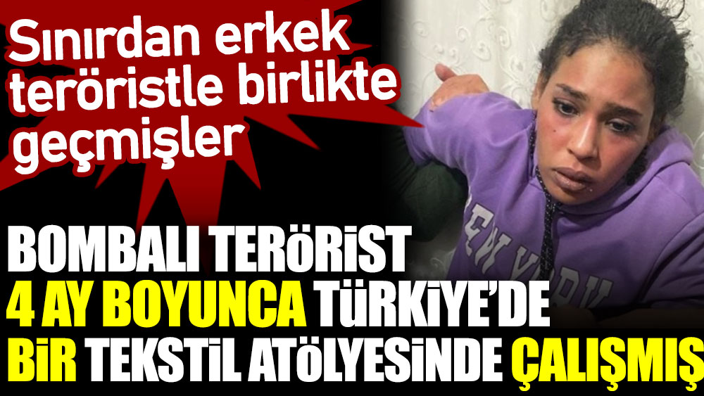 Bombalı terörist 4 ay boyunca Türkiye’de tekstil atölyesinde çalışmış. Sınırdan erkek teröristle birlikte geçmişler