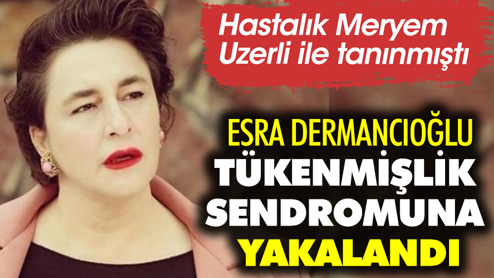 Esra Dermancıoğlu tükenmişlik sendromuna yakalandı. Hastalık Meryem Uzerli ile tanınmıştı