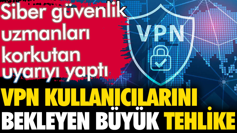 Siber güvenlik uzmanlarından korkutan uyarı. VPN kullanıcılarını bekleyen büyük tehlike