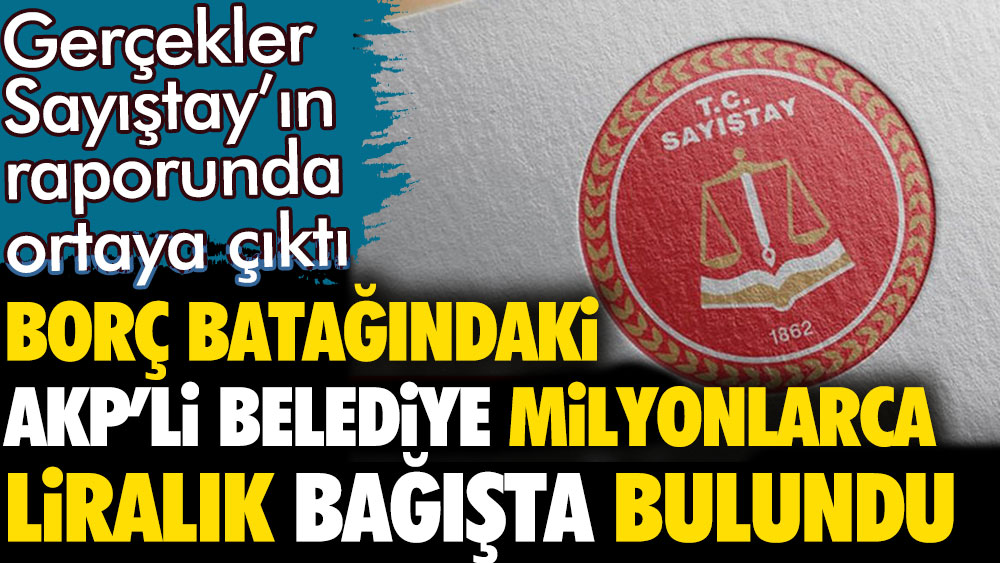 Borç batağındaki AKP'li belediyeden milyonlarca liralık araç bağışı. Sayıştay'ın raporunda ortaya çıktı