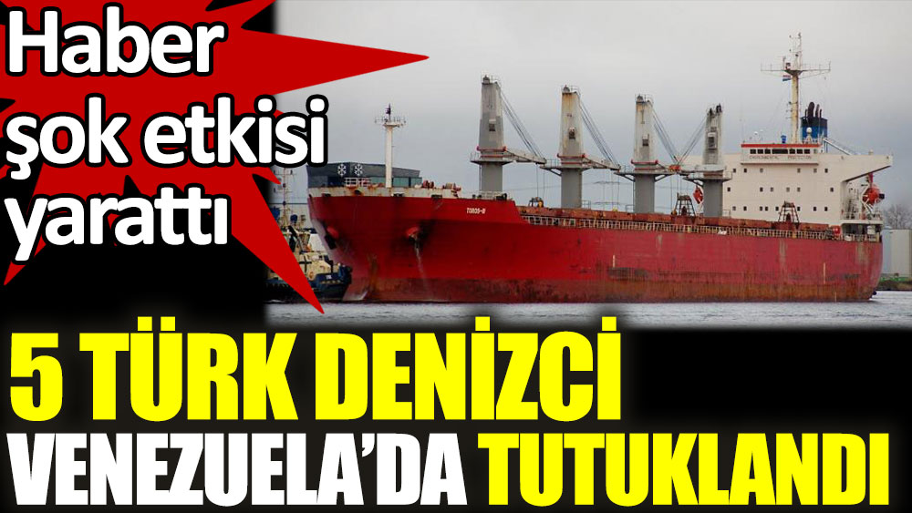 5 Türk denizci Venezuela'da tutuklandı. Haber şok etkisi yarattı