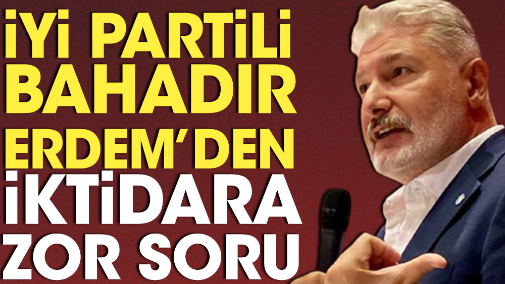 İYİ Partili Bahadır Erdem'den iktidara zor soru: Biz “Hudut Namustur” diye bas bas bağırırken...