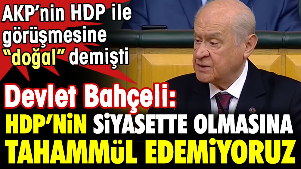Bahçeli: HDP’nin siyasette olmasına tahammül edemiyoruz. AKP’nin HDP ile görüşmesine ''doğal'' demişti
