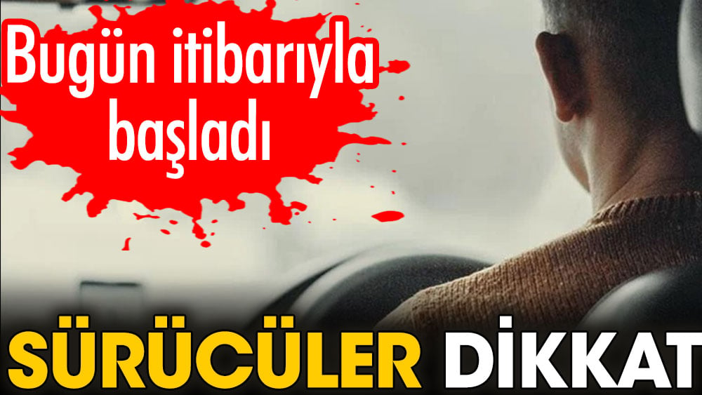 Sürücüler dikkat. Bugün itibarıyla başladı