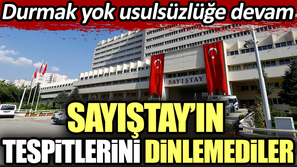 Sayıştay'ın tespitlerini dinlemediler. Durmak yok usulsüzlüğe devam