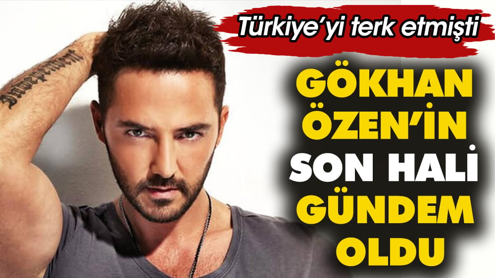 Gökhan Özen’in son hali gündem oldu. Türkiye’yi terk etmişti 