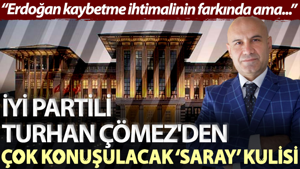 İYİ Partili Turhan Çömez'den çok konuşulacak ‘Saray’ kulisi: Erdoğan kaybetme ihtimalinin farkında ama...