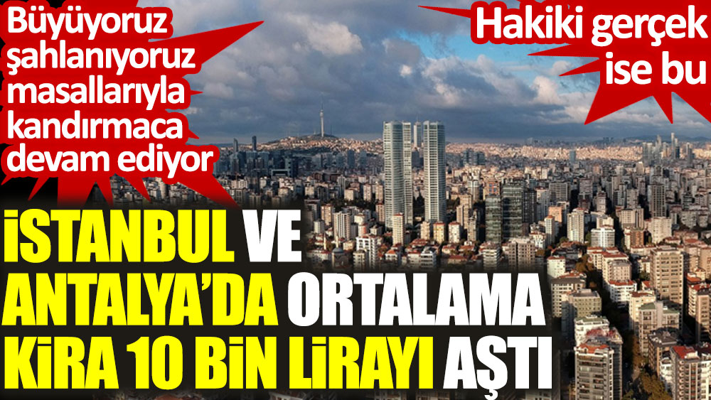 İstanbul ve Antalya’da ortalama kira 10 bin lirayı aştı. Büyüyoruz şahlanıyoruz masallarıyla kandırmaca devam ediyor