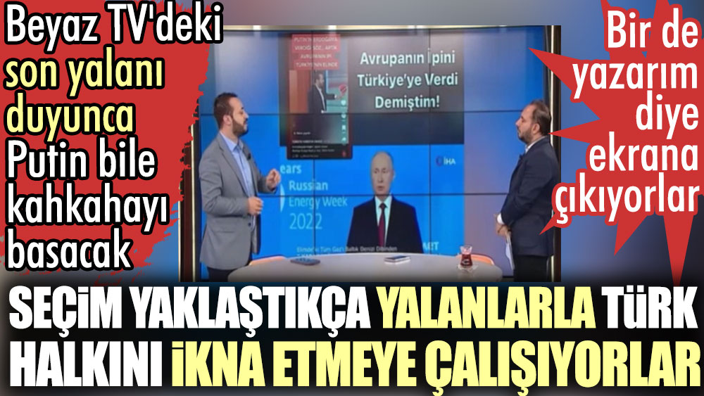 Seçim yaklaştıkça yalanlarla Türk halkını ikna etmeye çalışıyorlar. Beyaz TV'deki son yalan Putin'i bile güldürdü