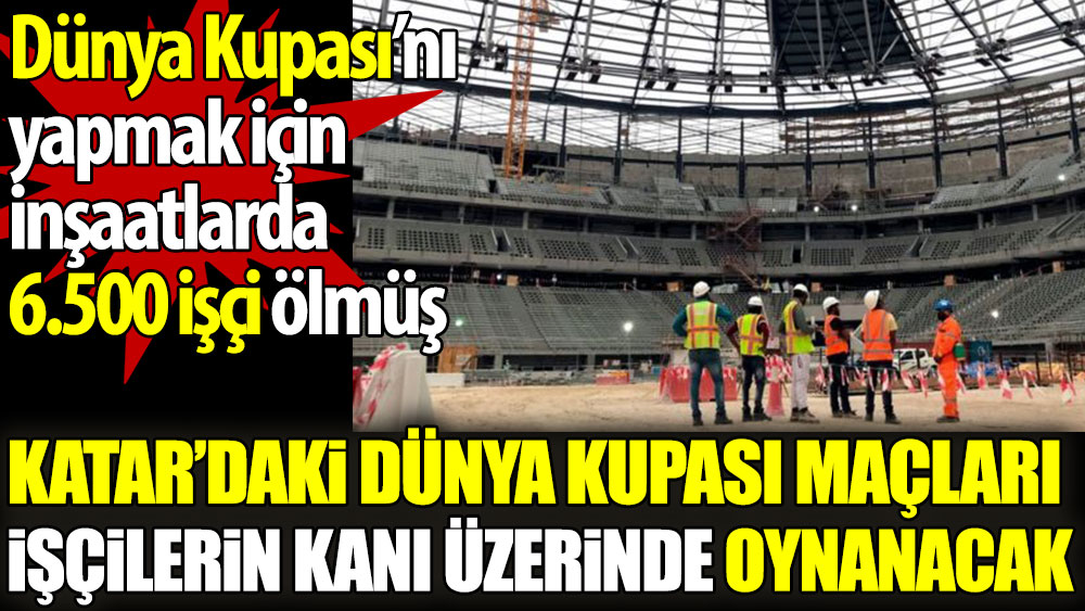 Katar'daki Dünya Kupası maçları işçilerin kanı üzerinde oynanacak. Dünya Kupası'nı yapmak için inşaatlarda 6.500 işçi ölmüş