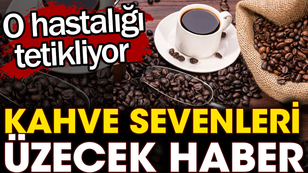 Kahve sevenleri üzecek haber. O hastalığı tetikliyor