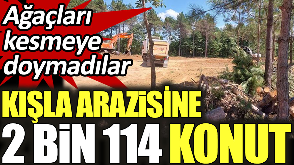 Kışla arazisine 2 bin 114 konut! Ağaçları kesmeye doymadılar