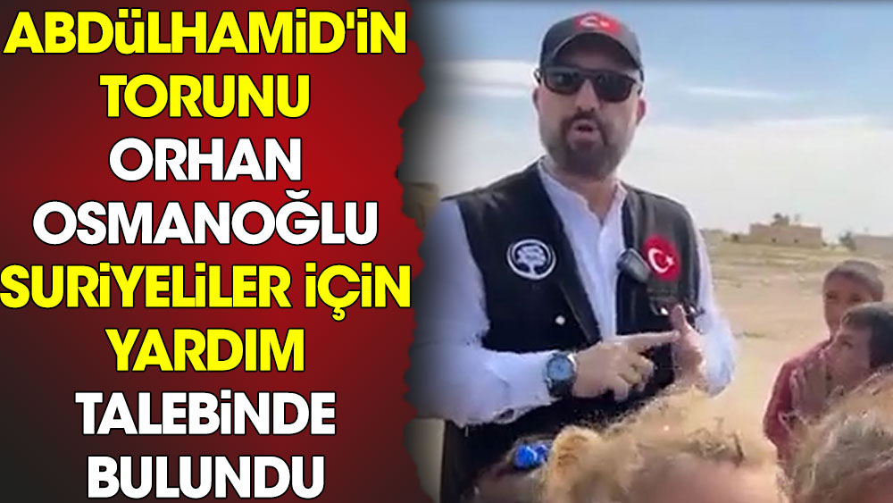 Abdülhamid'in torunu Orhan Osmanoğlu, Suriyeliler için yardım talebinde bulundu
