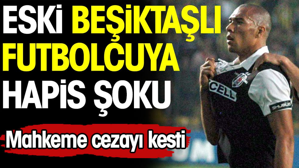 Eski Beşiktaşlı futbolcuya hapis şoku. Mahkeme cezayı kesti