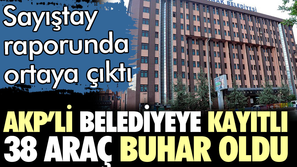 AKP'li belediyeye kayıtlı 38 araç buhar oldu. Sayıştay raporu ortaya çıkardı