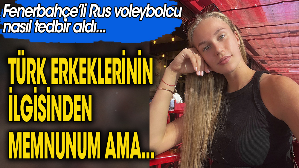 Türk erkeklerinin ilgisinden bunaldı.  Fenerbahçe'li Rus voleybolcu nasıl tedbir aldı
