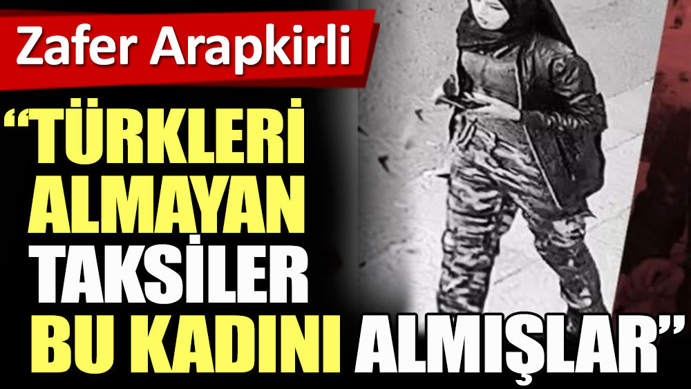 Zafer Arapkirli: Türkleri almayan taksiler bu kadını almışlar