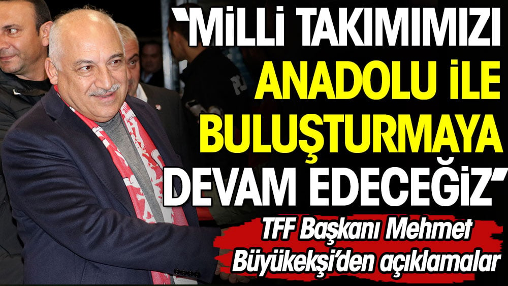 Mehmet Büyükekşi: Milli takımımızı Anadolu ile buluşturmaya devam edeceğiz