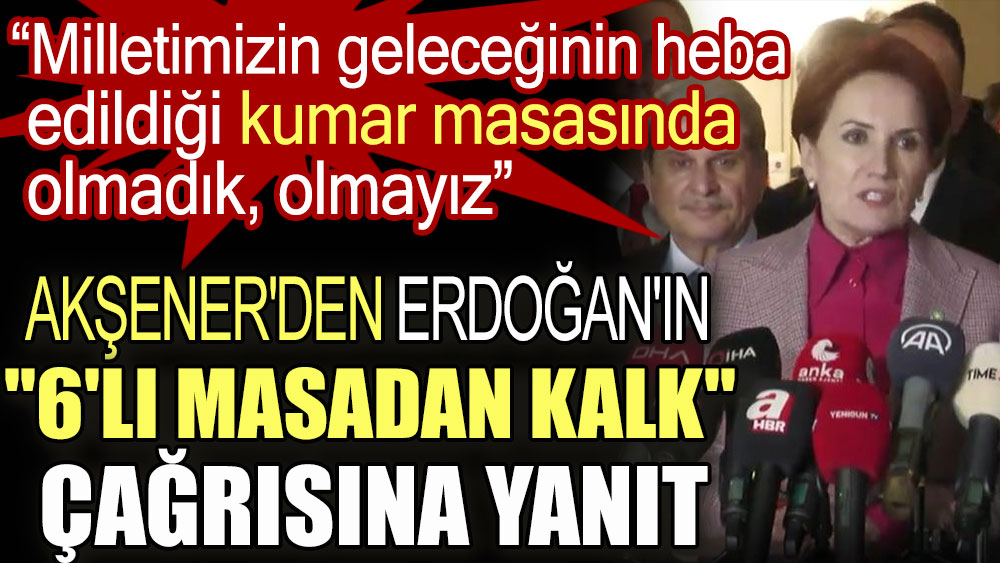 Erdoğan'ın ''6'lı masadan kalk'' çağrısına Akşener'den yanıt