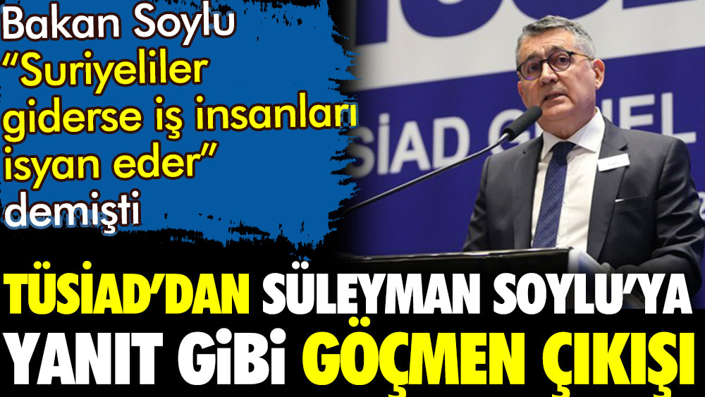 TÜSİAD Başkanından Bakan Soylu'ya yanıt göçmen açıklaması. Soylu Suriyeliler giderse iş insanları isyan eder demişti