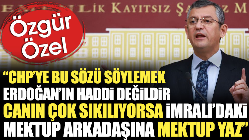 Özgür Özel: CHP’ye bu sözü söylemek Erdoğan’ın haddi değildir. Canın çok sıkılıyorsa İmralı’daki mektup arkadaşına mektup yaz